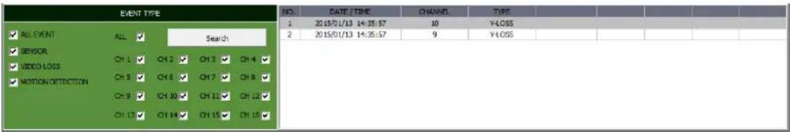 EVENT TYPE ✓ ALL EVENT ALL Search ✓ SEVSCR CH 1 CH 2 CH 3 CH 4 ✓ ✓ VIDEO LOSS CH 5 CH 6 CH 7 CH 8 ✓ ✓ MOTION DETECTION CH 9 CH 10 CH 11 CH 12 ✓ CH 13 CH 14 CH 15 CH 16 ✓ NO. DATE / TIME CHANNEL TYPE 1 2015/01/13 14:35:57 10 VLOSS 2 2015/01/13 14:35:57 9 VLOSS