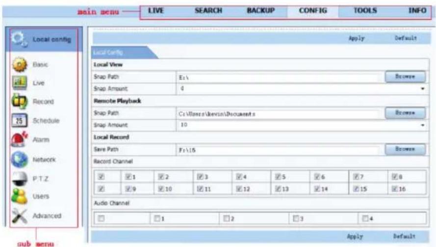 main menu LIVE SEARCH BACKUP CONFIG TOOLS INFO Local config Local View Snap Path E:\Browse Snap Amount 0 Remote Playback Snap Path C:\Users\Kevin\Documents Browse Snap Amount 10 Local Record Save Path F:\15 Browse Record Channel 1 2 3 4 5 6 7 8 9 10 11 12 13 14 15 16 Audio Channel 1 2 3 4 Apply Default Sub menu