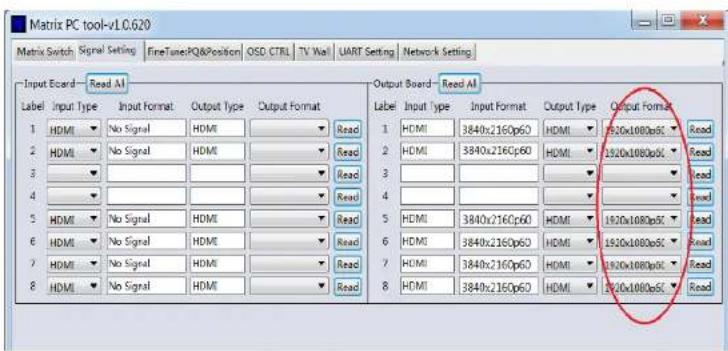 Matrix PC tool-v1.0.620 Matrix Switch Signal Setting FineTune:PQ&Position OSD CTRL TV Wall UART Setting Network Setting Input Board - Read AI Output Board - Read AI Label Input Type Input Format Output Type Output Format 1 HDMI No Signal HDMI Read 1 HDMI 3840x2160p60 HDMI 1920x1080pSC Read 2 HDMI No Signal HDMI Read 2 HDMI 3840x2160p60 HDMI 1920x1080pSC Read 3 HDI No Signal HDMI Read 3 HDI 3840x2160p60 HDMI 1920x1080pSC Read 4 HDI No Signal HDMI Read 4 HDI 3840x2160p60 HDMI 1920x1080pSC Read 5 HDMI No Signal HDMI Read 5 HDMI 3840x2160p60 HDMI 1920x1080pSC Read 6 HDMI No Signal HDMI Read 6 HDMI 3840x2160p60 HDMI 1920x1080pSC Read 7 HDMI No Signal HDMI Read 7 HDMI 3840x2160p60 HDMI 1920x1080pSC Read 8 HDMI No Signal HDMI Read 8 HDMI 3840x2160p60 HDMI 1920x1080pSC Read