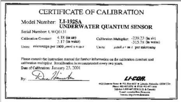 CERTIFICATE OF CALIBRATION Model Number: LI-192SA UNDERWATER QUANTUM SENSOR Serial Number: U.WQ6131 Calibration Constant: 4.18 (in air) Calibration Multiplier: -239.23 (in air) 2.17 (in water) -315.78 (in water) Units: microamps per 1000 µmol s⁻¹ m⁻² Units: μmol s⁻¹ m⁻² per microamp Please consult the instruction manual for further information on the calibration constant and calibration multiplier. Recalibration is recommended every two years. Date of Calibration: January 23, 2001 By: LI-COR. 4421 Superior Sensor • P.O. Box 4412 • Lithoic Nishuka GSEM CSA Phone: 402-667-5756 • P.O. Box 467-5749 Tel: 010-855-647-9598(0.S. & Canada) Email: www.thear.com Institute: http://www.iota.com