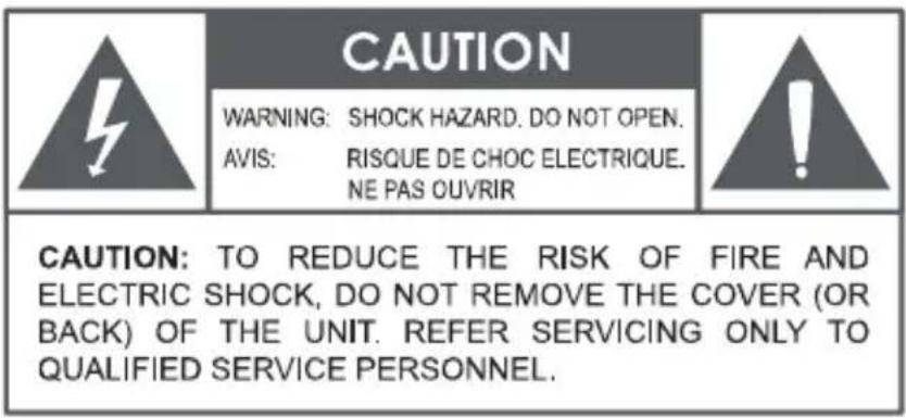 CAUTION WARNING: SHOCK HAZARD. DO NOT OPEN. AVIS: RISQUE DE CHOC ELECTRIQUE. NE PAS OUVRIR CAUTION: TO REDUCE THE RISK OF FIRE AND ELECTRIC SHOCK, DO NOT REMOVE THE COVER (OR BACK) OF THE UNIT. REFER SERVICING ONLY TO QUALIFIED SERVICE PERSONNEL.