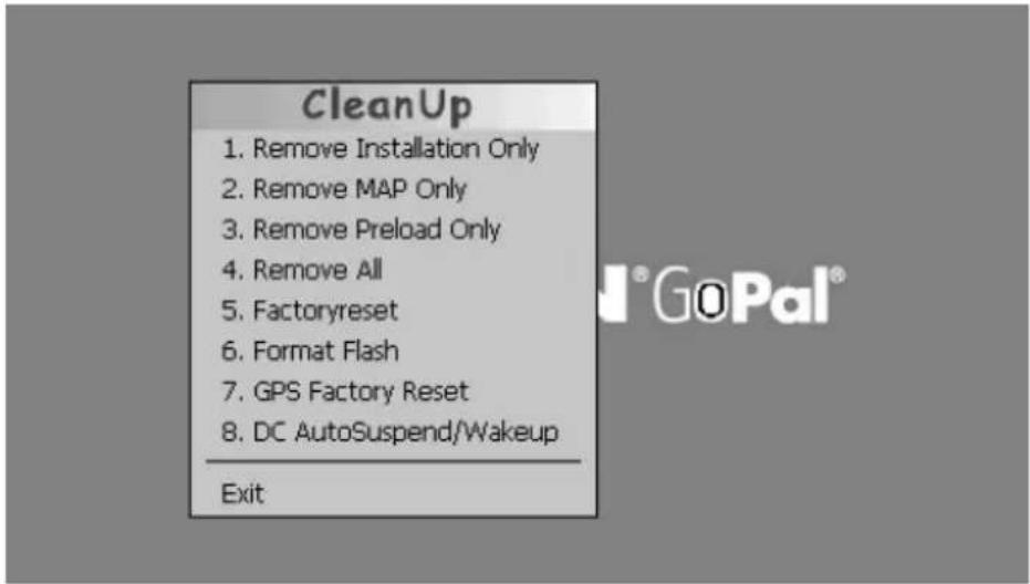 CleanUp 1. Remove Installation Only 2. Remove MAP Only 3. Remove Preload Only 4. Remove All 5. Factoryreset 6. Format Flash 7. GPS Factory Reset 8. DC AutoSuspend/Wakeup Exit
