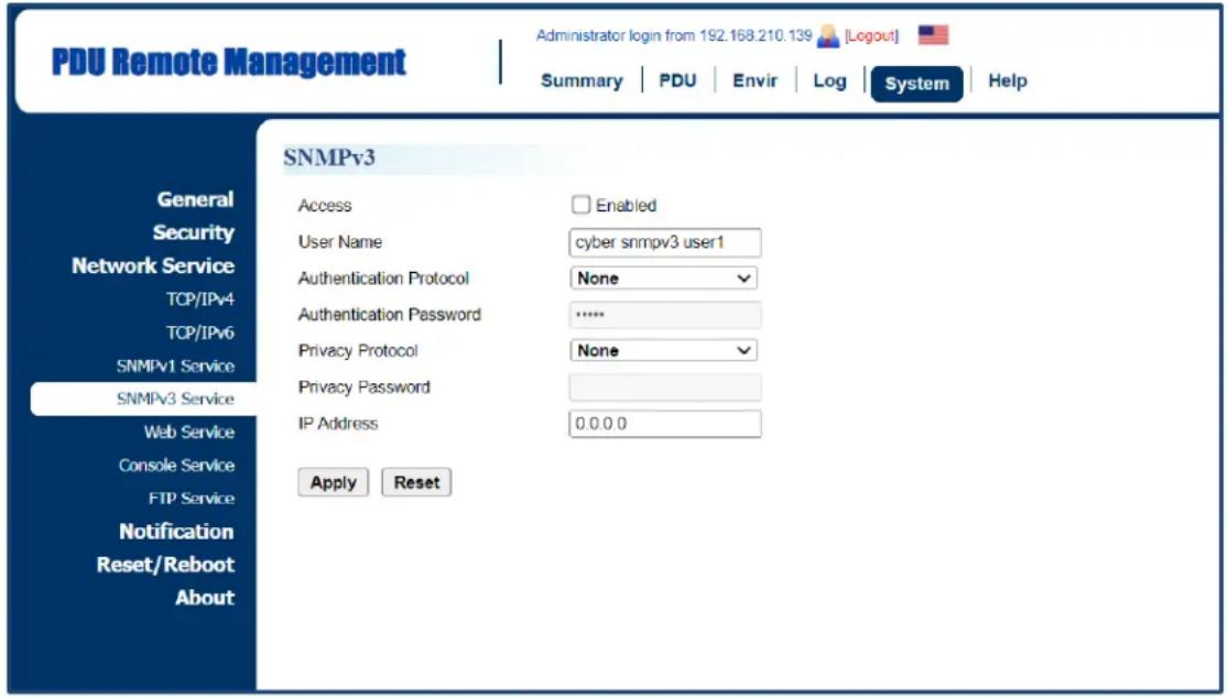 PDU Remote Management Administrator login from 192.168.210.139 [Logout] Summary | PDU | Envir | Log | System | Help SNMPv3 General Security Network Service TCP/IPv4 TCP/IPv6 SNMPv1 Service SNMPv3 Service Web Service Console Service FTP Service Notification Reset/Reboot About SNMPv3 Access Enabled User Name cyber snmpv3 user1 Authentication Protocol None Authentication Password ****** Privacy Protocol None Privacy Password IP Address 0.0.0.0 Apply Reset