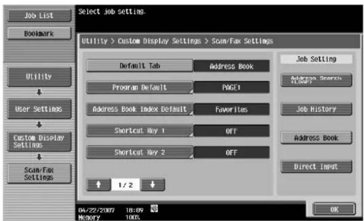 Select job setting. Utility > Custom Display Settings > Scan/Fax Settings Default Tab Address Book Program Default PAGE1 Address Book Index Default Favorites Shortcut Key 1 OFF Shortcut Key 2 OFF 1/2 Job Setting Address Search (None) Job History Address Book Direct Input 04/22/2007 18:09 Memory 100% OK