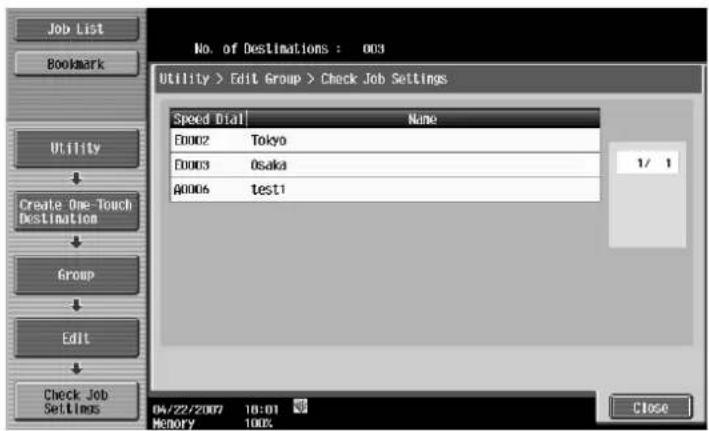 Job List Bookmark Utility > Edit Group > Check Job Settings No. of Destinations : 003 Utility > Edit Group > Check Job Settings Speed Dial Name E0002 Tokyo E0003 Osaka #0006 test1 1/1 Check Job Settings 04/22/2007 10:01 Memory 100% Close