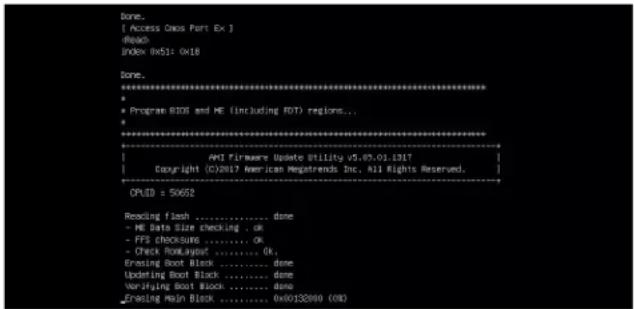 Done. [ Access Oxxx Part Ex ] @Read Index 0x51: 0x18 Done. ********************************************************************** * Program BIOS and ME (including PDT) regions... * ********************************************************************** | AMI Firmware Update Utility v5.07.01.1317 | | Copyright (C)2017 American Registrends Inc. All Rights Reserved. OPUD = 50652 Reading Flash ....... done - ME Data Size checking . ok - PFS checkouts ....... ok - Check Bootload ....... ok, Erasing Boot Block ....... done Updating Boot Block ....... done Verifying Boot Block ....... done _Erasing Mesh Block ....... 0x00132000 (00)