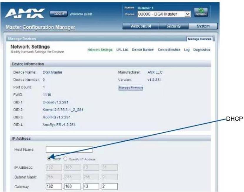 AMX Login Welcome guest System: Number 1 Device: 00000 - DGX Master Master Configuration Manager WebControl Security System Manage Devices Manage Devices Network Settings Modify Network Settings for Devices Network Settings URL List Device Number ControlEstimate Log Diagnostics Device Information Device Name: DGX Master Manufacturer: AMX LLC Device Number: 0 Version: v1.2.281 Port Count: 1 Manage Firmware FWD: 1116 OID 1: U-boot v1.2.281 OID 2: Kernel 2.6.35.3-1_2_281 OID 3: Roof FS v1.2.281 OID 4: AmxSys FS v1.2.281 IP Address Host Name: DHCP Specify IP Address IP Address: 192 168 43 51 Subnet Mask: 255 255 256 0 Gateway: 192 168 43 2