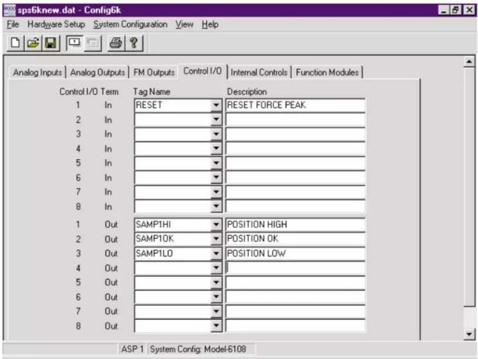 sps6knew.dat - Config6k File Hardware Setup System Configuration View Help Analog Inputs Analog Outputs FM Outputs Control I/O Internal Controls Function Modules Control I/O Term Tag Name Description 1 In RESET RESET FORCE PEAK 2 In 3 In 4 In 5 In 6 In 7 In 8 In 1 Out SAMP1HI POSITION HIGH 2 Out SAMP1OK POSITION OK 3 Out SAMP1LO POSITION LOW 4 Out 5 Out 6 Out 7 Out 8 Out ASP 1 System Config: Model-6108