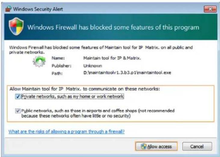 Windows Security Alert Windows Firewall has blocked some features of this program Windows Firewall has blocked some features of Maintain tool for IP Matrix. on all public and private networks. Name: Maintain tool for IP & Matrix. Publisher: Unknown Path: D:\maintaintoolv1.3.b3.p1\maintaintool.exe Allow Maintain tool for IP Matrix. to communicate on these networks: ✓ Private networks, such as my home or work network ✓ Public networks, such as those in airports and coffee shops (not recommended because these networks often have little or no security) What are the risks of allowing a program through a firewall? Allow access Cancel