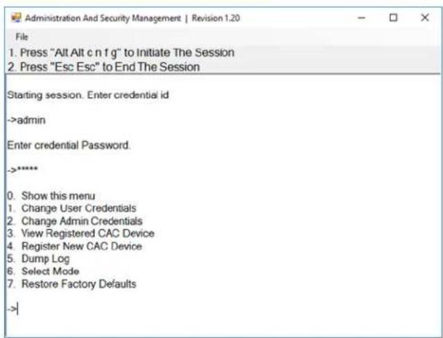 Administration And Security Management | Revision 1.20 File 1. Press "Alt Alt c n f g" to Initiate The Session 2. Press "Esc Esc" to End The Session Starting session. Enter credential id ->admin Enter credential Password. ->***** 0. Show this menu 1. Change User Credentials 2. Change Admin Credentials 3. View Registered CAC Device 4. Register New CAC Device 5. Dump Log 6. Select Mode 7. Restore Factory Defaults ->|