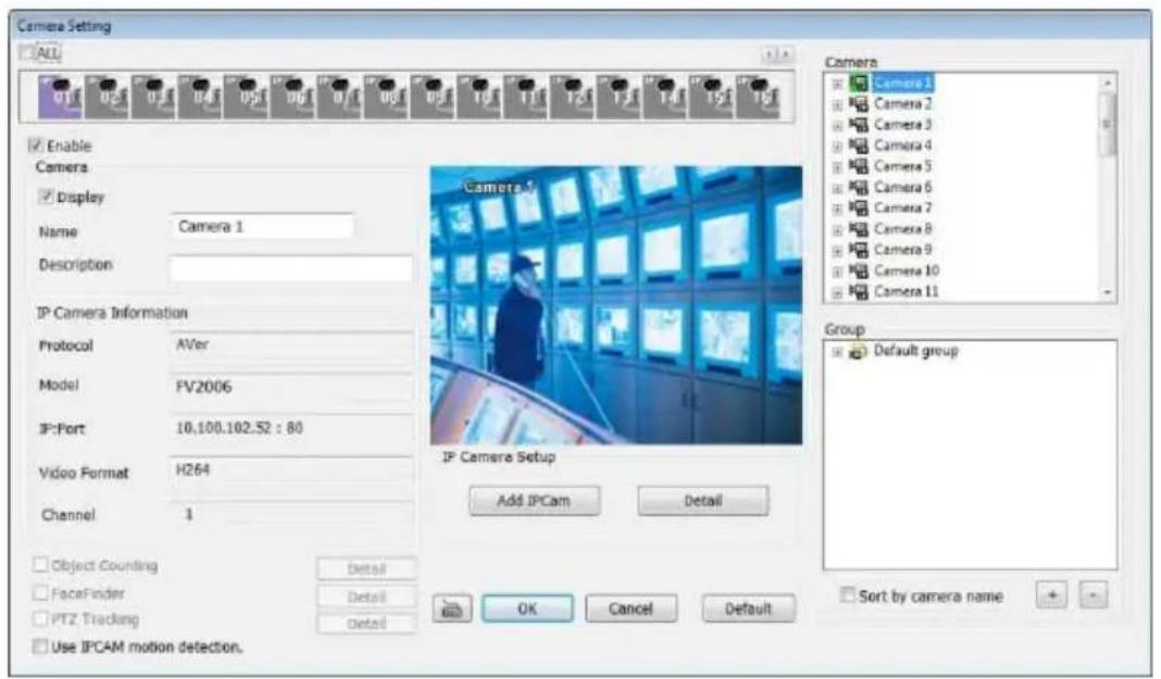 Camera Setting ALL Enable Camera Display Name Camera 1 Description IP Camera Information Protocol AVer Model FV2006 IF:Port 10.100.102.52 : 80 Video Format H264 Channel 1 Object Counting FaceFinder PTZ Tracking Use IPCAM motion detection. Camera 1 Camera 2 Camera 3 Camera 4 Camera 5 Camera 6 Camera 7 Camera 8 Camera 9 Camera 10 Camera 11 Group Default group Add IPCam Detail OK Cancel Default Sort by camera name + - Detail Detail OK Cancel Default