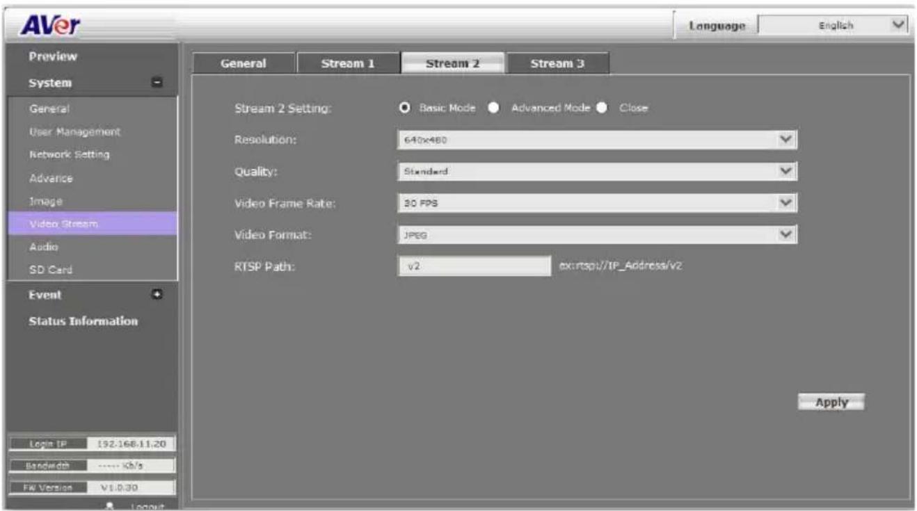 AVer Language English Preview System General User Management Network Setting Advance Image Video Stream Audio SD Card Event Status Information Login IP 192.168.11.20 Bandwidth ---- Kb/s FW Version V1:0.30 Stream 1 Stream 2 Stream 3 Stream 2 Setting: Basic Mode Advanced Mode Close Resolution: 640x480 Quality: Standard Video Frame Rate: 30 FPS Video Format: JPEG RTSP Path: v2 ex:\rtsp1/TP_Address/v2 Apply