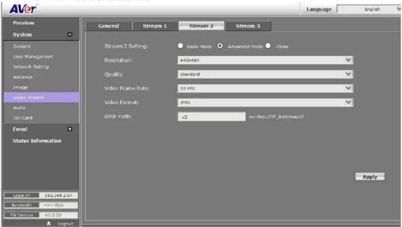 AVer Language English Preview System General User Management Network Setting Advance Image Video Stream Audio SD Card Event Status Information Login IP 192.168.2.67 Bandwidths ---- Kb/s File Version V1.0.30 General Stream 1 Stream 2 Stream 3 Stream 2 Setting: Basic Mode Advanced Mode Close Resolution: $40x480 Quality: Standard Video Frame Rate: 20 FPS Video Format: JPEG RTSP Path: v2 ex:rtsp://IP_Address/v2 Apply