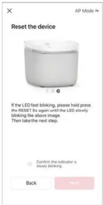 Reset the device If the LED fast blinking, please hold press the RESET 5s again until the LED slowly blinking like above image. Then take the next step. Confirm the indicator is slowly blinking. Back Next