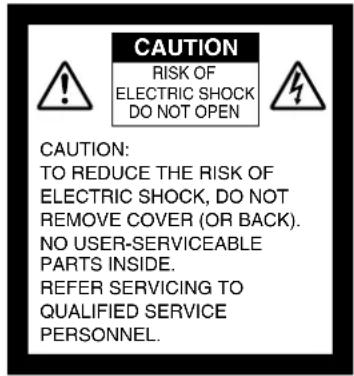 CAUTION RISK OF ELECTRIC SHOCK DO NOT OPEN CAUTION: TO REDUCE THE RISK OF ELECTRIC SHOCK, DO NOT REMOVE COVER (OR BACK). NO USER-SERVICEABLE PARTS INSIDE. REFER SERVICING TO QUALIFIED SERVICE PERSONNEL.