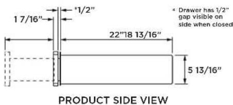 17/16" '1/2" 22"18 13/16" 5 13/16" * Drawer has 1/2" gap visible on side when closed. PRODUCT SIDE VIEW