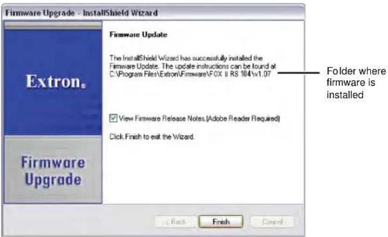 Firmware Upgrade - InstallShield Wizard Extron. Firmware Update The InstallShield Wizard has successfully installed the Firmware Update. The update instructions can be found at C:\Program Files\Extron\Firmware\FOX II RS 104\v1.07 ✓ View Firmware Release Notes.(Adobe Reader Required) Click Finish to exit the Wizard. Folder where firmware is installed Firmware Upgrade Back Finish Cancel