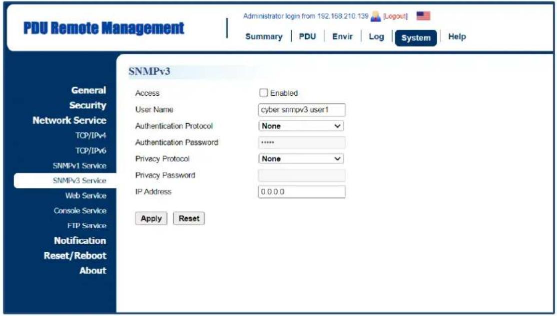 PDU Remote Management Administrator login from 192.168.210.139 [Logout] Summary | PDU | Envir | Log | System | Help SNMPv3 General Security Network Service TCP/IPv4 TCP/IPv6 SNMPv1 Service SNMPv3 Service Web Service Console Service FTP Service Notification Reset/Reboot About SNMPv3 Access Enabled User Name cyber snmpv3 user1 Authentication Protocol None Authentication Password ****** Privacy Protocol None Privacy Password IP Address 0.0.0.0 Apply Reset