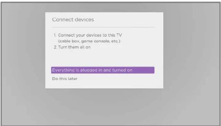 Connect devices 1. Connect your devices to this TV (cable box, game console, etc.) 2. Turn them all on Everything is plugged in and turned on Do this later