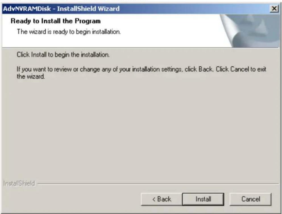 AdvNVRAMDisk - InstallShield Wizard Ready to Install the Program The wizard is ready to begin installation. Click Install to begin the installation. If you want to review or change any of your installation settings, click Back. Click Cancel to exit the wizard. InstallShield < Back Install Cancel