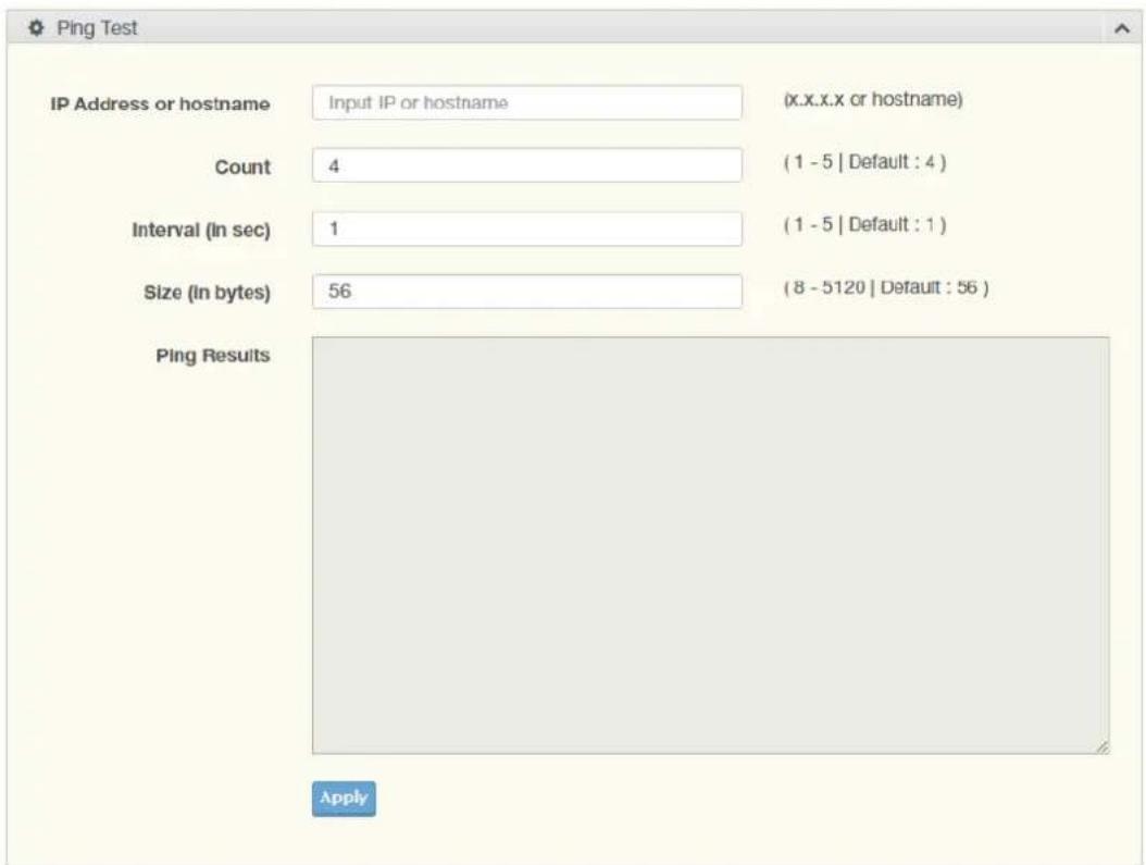 Ping Test IP Address or hostname Input IP or hostname (x.x.x.x or hostname) Count 4 (1 - 5 | Default : 4 ) Interval (in sec) 1 (1 - 5 | Default : 1 ) Size (in bytes) 56 (8 - 5120 | Default : 56 ) Ping Results Apply