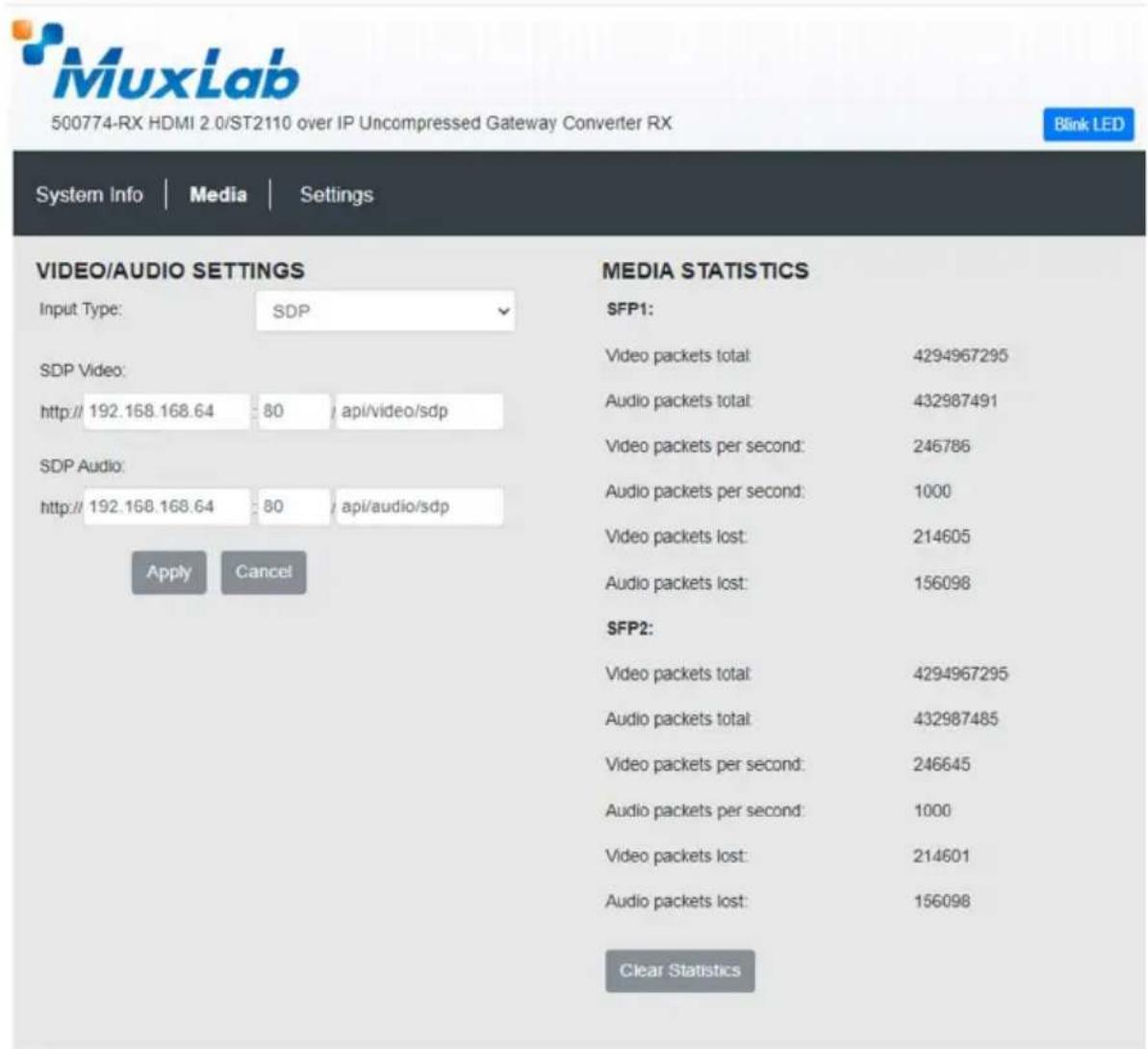 MuxLab 500774-RX HDMI 2.0/ST2110 over IP Uncompressed Gateway Converter RX Blink LED System Info Media Settings VIDEO/AUDIO SETTINGS Input Type: SDP SDP Video: http:// 192.168.168.64 : 80 / api/video/sdp SDP Audio: http:// 192.168.168.64 : 80 / api/audio/sdp Apply Cancel MEDIA STATISTICS SFP1: Video packets total: 4294967295 Audio packets total: 432987491 Video packets per second: 246786 Audio packets per second: 1000 Video packets lost: 214605 Audio packets lost: 156098 SFP2: Video packets total: 4294967295 Audio packets total: 432987485 Video packets per second: 246645 Audio packets per second: 1000 Video packets lost: 214601 Audio packets lost: 156098 Clear Statistics