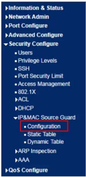 Information & Status Network Admin Port Configure Advanced Configure Security Configure ■ Users ■ Privilege Levels ■ SSH ■ Port Security Limit ■ Access Management ■ 802.1X ▶ ACL ▶ DHCP IP&MAC Source Guard ■ Configuration ■ Static Table ■ Dynamic Table ▶ ARP Inspection ▶ AAA ▶ QoS Configure