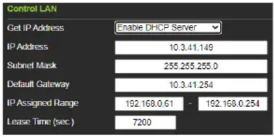 Control LAN Get IP Address Enable DHCP Server IP Address 10.3.41.149 Subnet Mask 255.255.255.0 Default Gateway 10.3.41.254 IP Assigned Range 192.168.0.61 - 192.168.0.254 Lease Time (sec.) 7200