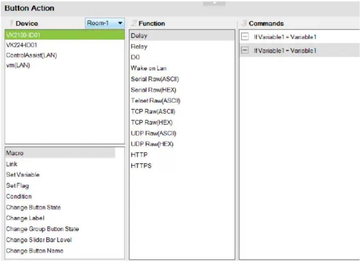 Button Action 1 Device Room-1 2 Function 3 Commands VK2100-ID01 VK224-ID01 ControlAssist(LAN) vm(LAN) Macro Link Set Variable Set Flag Condition Change Button State Change Label Change Group Button State Change Slider Bar Level Change Button Name Delay Relay DO Wake on Lan Serial Raw(ASCII) Serial R…