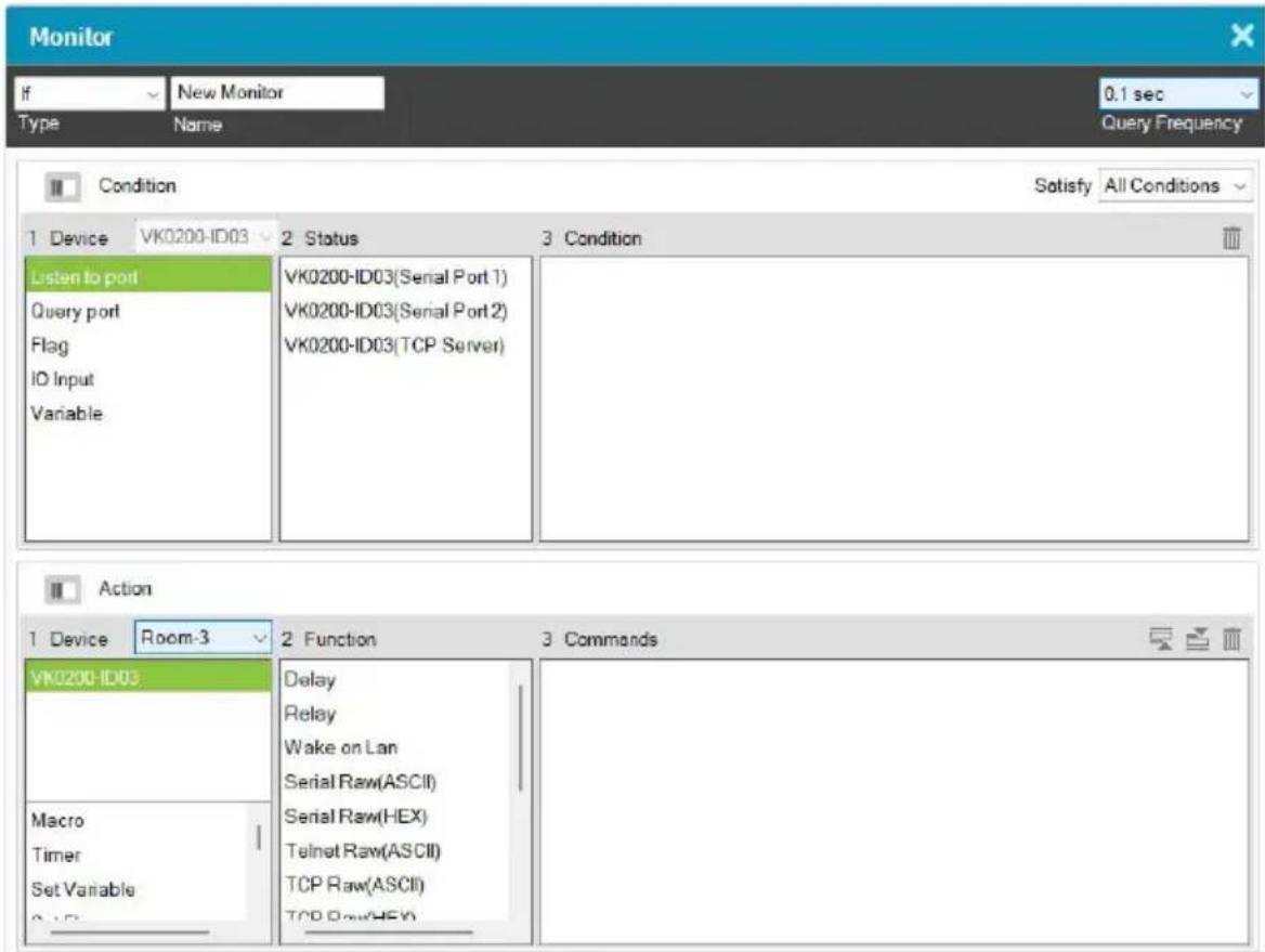 Monitor If New Monitor 0.1 sec Type Name Query Frequency Condition Satisfy All Conditions 1 Device VK0200-ID03 2 Status 3 Condition Listen to port Query port Flag ID Input Variable VK0200-ID03(Serial Port 1) VK0200-ID03(Serial Port 2) VK0200-ID03(TCP Server) Action 1 Device Room-3 2 Function 3 Comma…