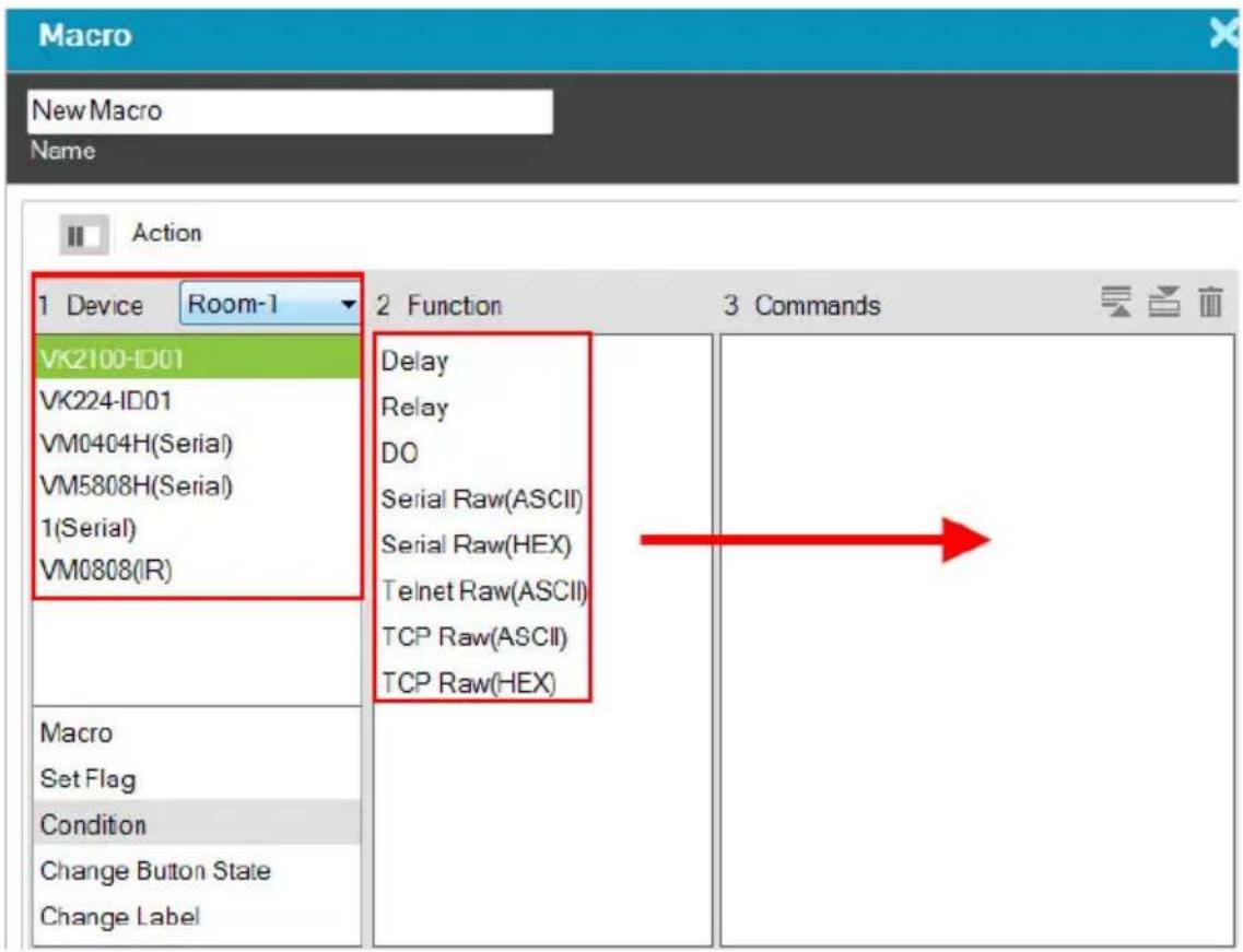 Macro New Macro Name Action 1 Device Room-1 VK2100-ID01 VK224-ID01 VM0404H(Serial) VM5808H(Serial) 1(Serial) VM0808(IR) Macro Set Flag Condition Change Button State Change Label 2 Function 3 Commands Delay Relay DO Serial Raw(ASCII) Serial Raw(HEX) Telnet Raw(ASCII) TCP Raw(ASCII) TCP Raw(HEX)