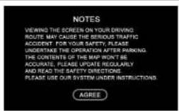 NOTES VIEWING THE SCREEN ON YOUR DRIVING ROUTE MAY CAUSE THE BERIOUS TRAFFIC ACCIDENT FOR YOUR SAFETY. PLEASE UNDERTAKE THE OPERATION AFTER PARKING THE CONTENTS OF THE MAP WON'T BE ACCRATE, PLEASE UPDATE REGULARLY AND READ THE SAFETY DIRECTIONS. PLEASE USE OUR SYSTEM UNDER INSTRUCTIONS. AGREE