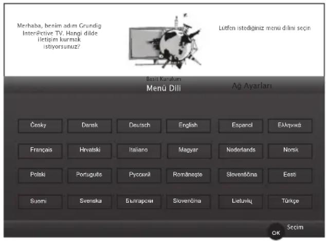 Merhaba, benim adim Grundig InterPictive TV, Hangi dilde iletişim kurmak istiyorsunuz? Lutfen istediginiz menu dilini seçin Best Kurulum Menü Dili Ağ Ayarları Česky Dansk Deutsch English Espanci Elekjaviká Français Hrvalski Italiano Magyar Nederlands Norsk Polski Português Русский Romanâneşte Slovensčina Eesti Suomi Svenska Буларсии Slovenčina Lieutvių Türkçe Secim OK