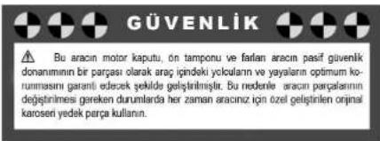 GÜVENLİK ⚠️ Bu aracın motor kaputu, ön tamponu ve farlan aracın pasif güvenlik donanımının bir parçası olarak araç içindeki yoloulamın ve yayaların optimum korunmasını garanti edezek şekilde geliştirilmiştir. Bu nederite aracın parçalarının değiştirnmesi gereken durumlarda her zaman aracınız için özel geliştirilen original karoseri yedek parça kullanın.