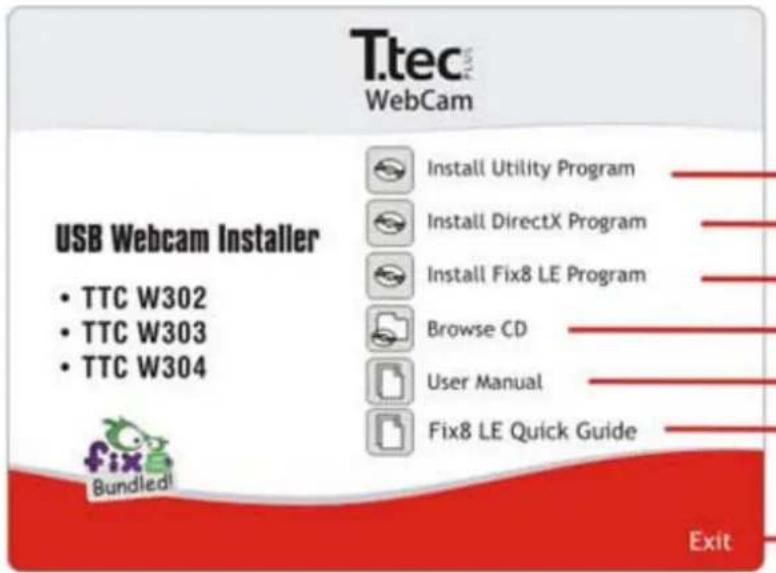 Ttec WebCam USB Webcam Installer • TTC W302 • TTC W303 • TTC W304 Install Utility Program Install DirectX Program Install Fix8 LE Program Browse CD User Manual Fix8 LE Quick Guide Exit