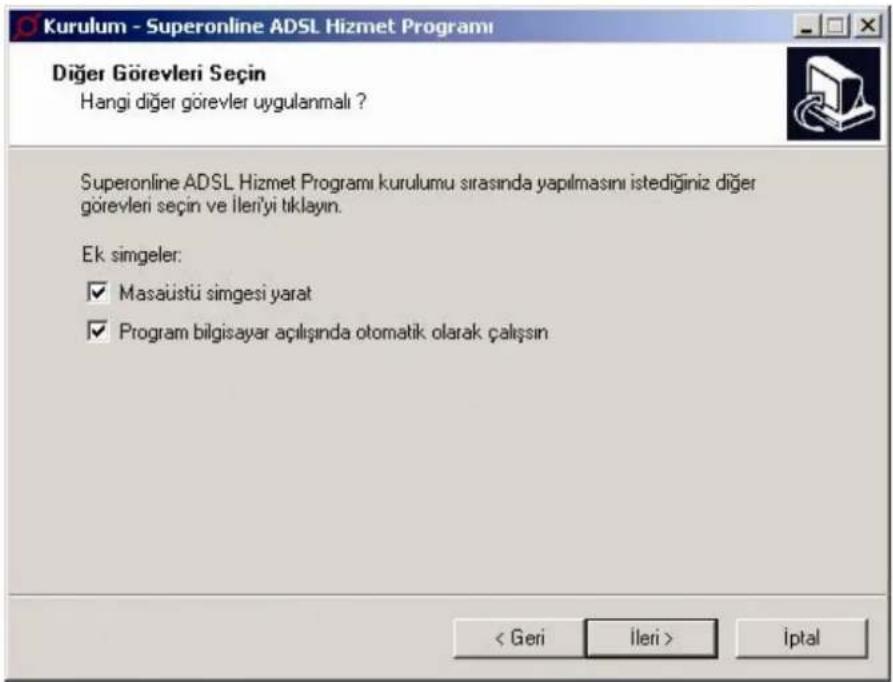 Kurulum - Superonline ADSL Hizmet Programı Diğer Görevleri Seçin Hangi diğer görevler uygulanmalı ? Superonline ADSL Hizmet Programı kurulumu sırasında yapılmasıı istediğiniz diğer görevleri seçin ve ileri'yi tıklayın. Ek. simgeler: ✓ Masaüstü simgesi yarat ✓ Program bilgisayar açılışında otomatik olarak çalışın < Geri İleri > İptal