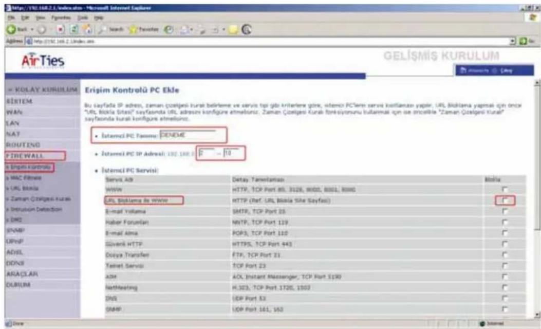 Erişim Kultur UML KOLAY KURULUM BİSTEM WAN LAN NAT ROUTING FIREWALL i Engisik Kontrolü MAC Films URL Blüssle Zaman Çölşesi Kurul i Infusion Detection DM2 ENMP OPHP ADSL DONB ARAÇLAR DURUM GELİŞMİŞ KURULUM Bu Sayfada SP adres, zaman çölşesi kurul belirlemme ve servis tiplı gibi kriterlere göre, vitemci PC term servisi kısıllanan yapılar, URL Böklama yaprimal için önce "Url, Böklia Sites" sayfasında URL adresını konfigüre etmelsoriz. Zaman Çölşesi Kurul fonki siytorunu kullanıları için ise oncible "Zaman Çölşesi Kurul" sayfasında kurul konfigüre etmelsoriz. İştermi PC Servisi: Servisi Adı Detay Tameritansan Webla WWW HTTP, TCP Port 80L 3126, 8000, 8001, 8000 URL Böklama ve WWW HTTP (Ref. URL Böklia Site Sayfas) E-mail Yorumana SMTP, TCP Port 25 Haber Forumlan HTTP, TCP Port 119 E-mail Alma POP3, TCP Port 110 Güveni HTTP HTTPS, TCP Port 443 Docya Transfer FTP, TCP Port 21 Tanimi Servizi TCP Port 23 ADM ACL Instant Messenger, TCP Port 5190 NetMeeting H.323, TCP Port 1720, 1803 DNS UDP Port 53 UDP Port 161, 163 İştermi PC Servisi: