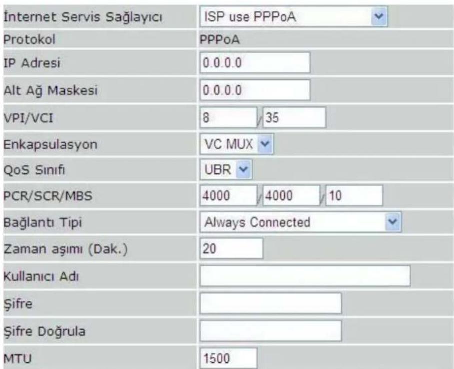 Internet Servis Sağlayıcı ISP use PPPoA Protokol PPPoA IP Adresi 0.0.0.0 Alt Ağ Maskesi 0.0.0.0 VPI/VCI 8 / 35 Enkapsulasyon VC MUX QoS Sınıfı UBR PCR/SCR/MBS 4000 / 4000 / 10 Bağlantı Tipi Always Connected Zaman aşımı (Dak.) 20 Kullanıcı Adı Şifre Şifre Doğrula MTU 1500