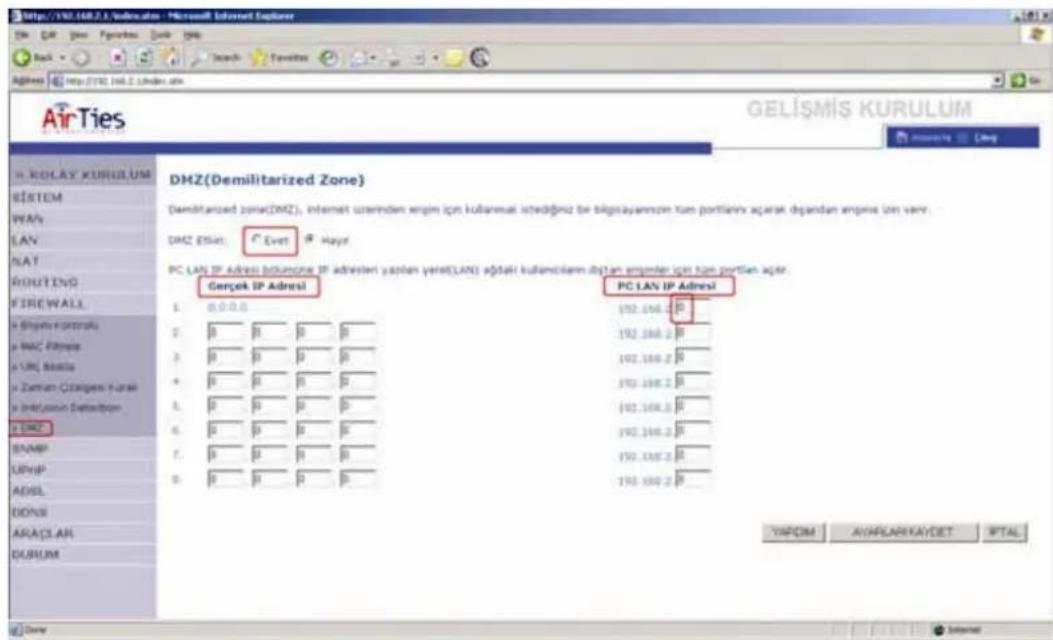 http://100.168.2.1/online.htm - Microsoft Internet Explorer AirTies GELİŞMİŞ KURULUM KOLAY KURULUM BİSTEM WAVs LAN NAT ROUTING FIREWALL a Bihşine veletiraku a MAC Filtrize a URL, Beisla a Zaman Cördiges Kurul a Infizyon Defektion a DMZ BANAP UPHIP ADSL DONAL ARACLAN DURUM DMZ(Demilitarized Zone) Demilitarized zone(DMZ), internet ortamında enqim için kullanımlı istediğüz be bilgisayannzım tam portlanın açarak dipandan enqim için varv. DMZ ESRin: Event Hayer PC LAN IP Adresi tolunzone IP aktivlen yazılın yersi(LAN) ağılı kullanıcılım/divan enqiler için tam portlan açır. Geçek IP Adresi PC LAN IP Adresi 1. 0.0.0.0 192.168.2 R 2. 0.0.0.0 192.168.2 R 3. 0.0.0.0 192.168.2 R 4. 0.0.0.0 192.168.2 R 5. 0.0.0.0 192.168.2 R 6. 0.0.0.0 192.168.2 R 7. 0.0.0.0 192.168.2 R 8. 0.0.0.0 192.168.2 R YAPOM AVAPLARIKAYDET IPTAL Done