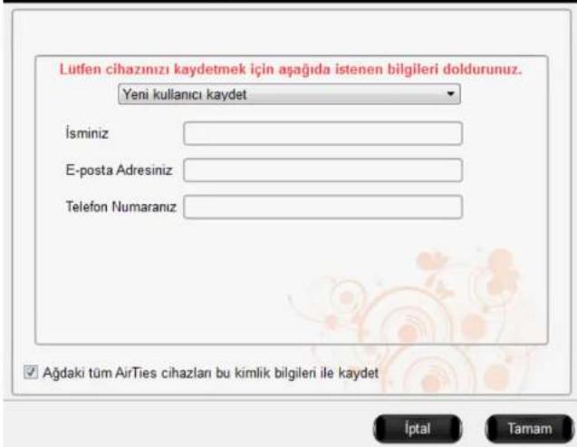 Lütfen cihazınızı kaydetmek için aşağıda istenen bilgileri doldurunuz. Yeni kullanıcı kaydet İsminiz E-posta Adresiniz Telefon Numaranız Ağdaki tüm AirTies cihazlan bu kimlik bilgileri ile kaydet İptal Tamam