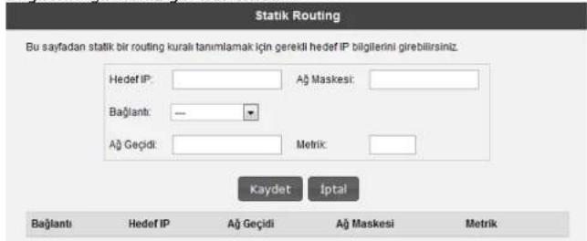 Statik Routing Bu sayfadan statik bir routing kurali tanımlamak için gerekli hedef IP bilgilerini girebilirsiniz: Hedef IP: Ağ Maskesi: Bağlantı: — Ağ Geçidi: Metrik: Kaydet İptal Bağlantı Hedef IP Ağ Geçidi Ağ Maskesi Metrik