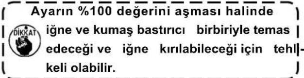 Ayarın %100 değerini aşması halinde iğne ve kumaş bastırıcı birbiriyle temas edeceği ve iğne kırılabileceği için tehll- keli olabilir.