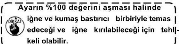 Ayarın %100 değerini aşması halinde iğne ve kumaş bastırıcı birbiriyle temas edeceği ve iğne kırılabileceği için tehİl- keli olabilir.