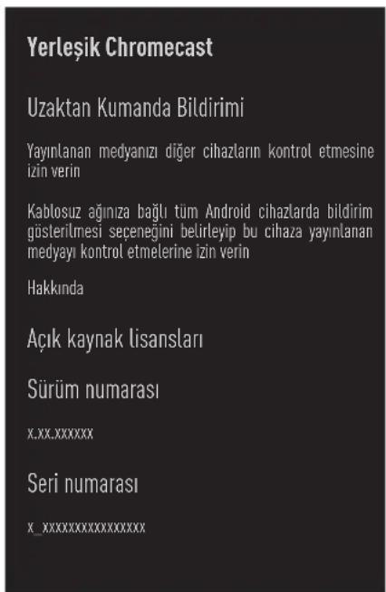 Yerleşik Chromecast Uzaktan Kumanda Bildirimi Yayınlanan medyanızı diğer cihazların kontrol etmesine izin verin Kablosuz ağınıza bağlı tüm Android cihazlarda bildirim gösterilmesi seçeneğini belirleyip bu cihaza yayınlanan medyayı kontrol etmelerine izin verin Hakkında Açık kaynak lisansları Sürüm numarası X.xx.xxxxxx Seri numarası X_xxxxxxxxxxxxxxxxxx