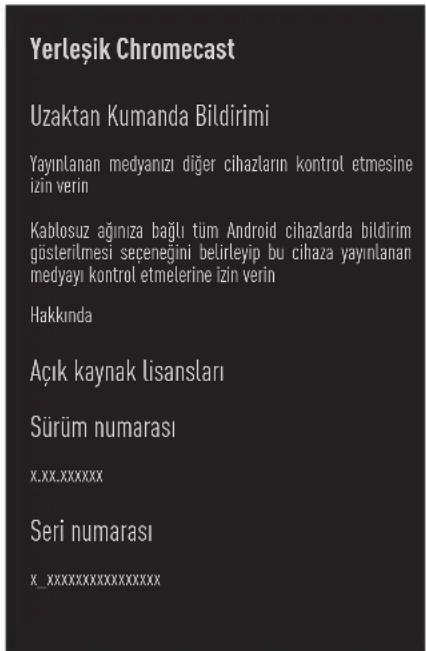 Yerleşik Chromecast Uzaktan Kumanda Bildirimi Yayınlanan medyanızı diğer cihazların kontrol etmesine izin verin Kablosuz ağınıza bağlı tüm Android cihazlarda bildirim gösterilmesi seçeneğini belirleyip bu cihaza yayınlanan medyayı kontrol etmelerine izin verin Hakkında Açık kaynak lisansları Sürüm numarası x.xx.xxxxxxx Seri numarası x_xxxxxxxxxxxxxxxxxx