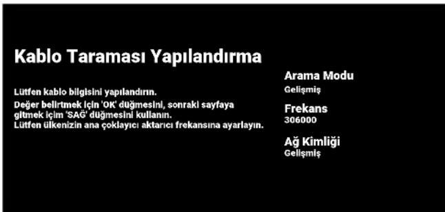Kablo Taraması Yapılanırma Lütfen kablo bilgisini yapılandırın. Değer belürtmek için 'OK' düğmesini, sonraki sayfaya çiftmek için 'SAG' düğmesini kullanın. Lütfen ülkenizin ana çoklayıcı aktarıcı frekansına ayarlayın. Arama Modu Gelişmiş Frekans 306000 Ağ Kimliği Gelişmiş