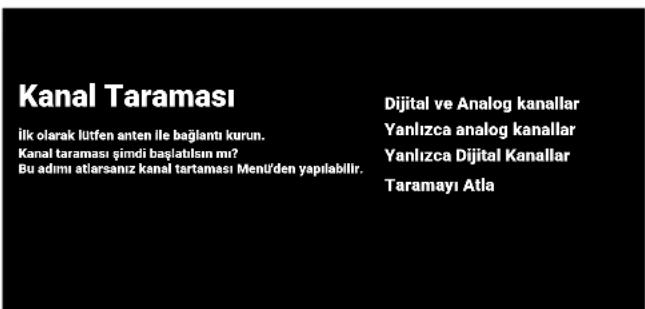 Kanal Taraması İlk olarak lütfen anten İle bağlantı kurun. Kanal taraması şimdi başlatısın mı? Bu adımı atlarsanız kanal tartaması Menü'den yapılabilir. Dijital ve Analog kanallar Yanlızca analog kanallar Yanlızca Dijital Kanallar Taramayı Atla