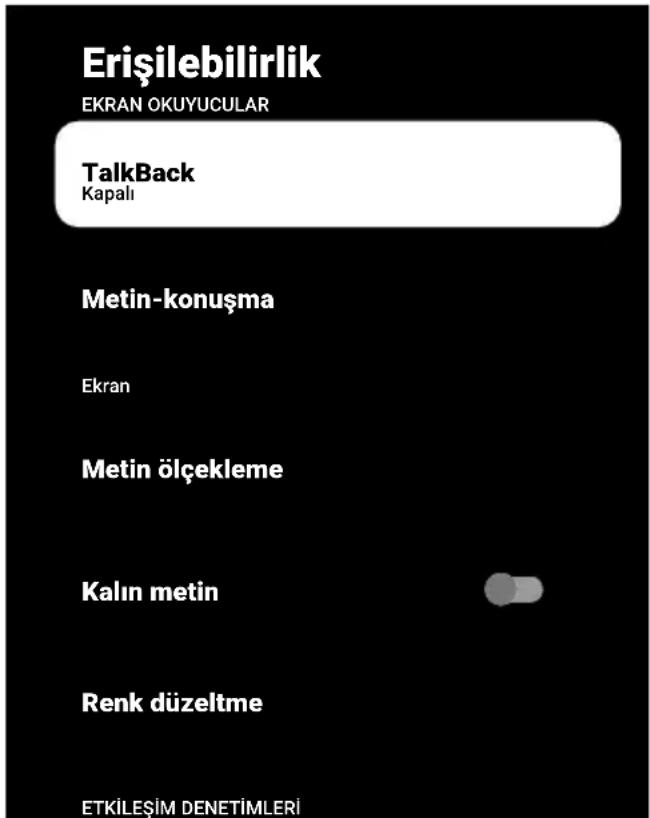 Erişilebilirlik EKRAN OKUYUCULAR TalkBack Kapalı Metin-konuşma Ekran Metin ölçekleme Kalın metin Renk düzeltme ETKİLEŞİM DENETİMLERİ