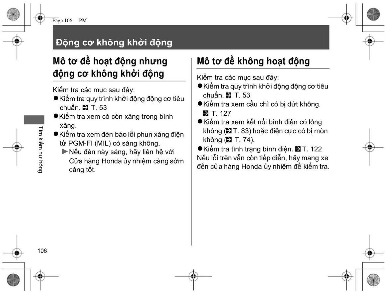 Động cơ không khởi động Mô tơ đề hoạt động nhưng động cơ không khởi động Kiểm tra các mục sau đây: ● Kiểm tra quy trình khởi động động cơ tiêu chuẩn. ➡ T. 53 ● Kiểm tra xem có còn xăng trong bình xăng. ● Kiểm tra xem đèn báo lỗi phun xăng điện từ PGM-FI (MIL) có sáng không. ► Nếu đèn này sáng, hãy liên hệ với Cửa hàng Honda ủy nhiệm cảng sớm càng tốt. Mô tơ đề không hoạt động Kiểm tra các mục sau đây: ● Kiểm tra quy trình khởi động động cơ tiêu chuẩn. ➡ T. 53 ● Kiểm tra xem cầu chỉi có bị đứt không. ➡ T. 127 ● Kiểm tra xem kết nối bình điện có lồng không (➤ T. 83) hoặc điện cực có bị mòn không (➤ T. 74). ● Kiểm tra tỉnh trạng bình điện. ➡ T. 122 Nếu lỗi trên vẫn còn tiếp diễn, hãy mang xe đến cửa hàng Honda ủy nhiệm để kiểm tra.