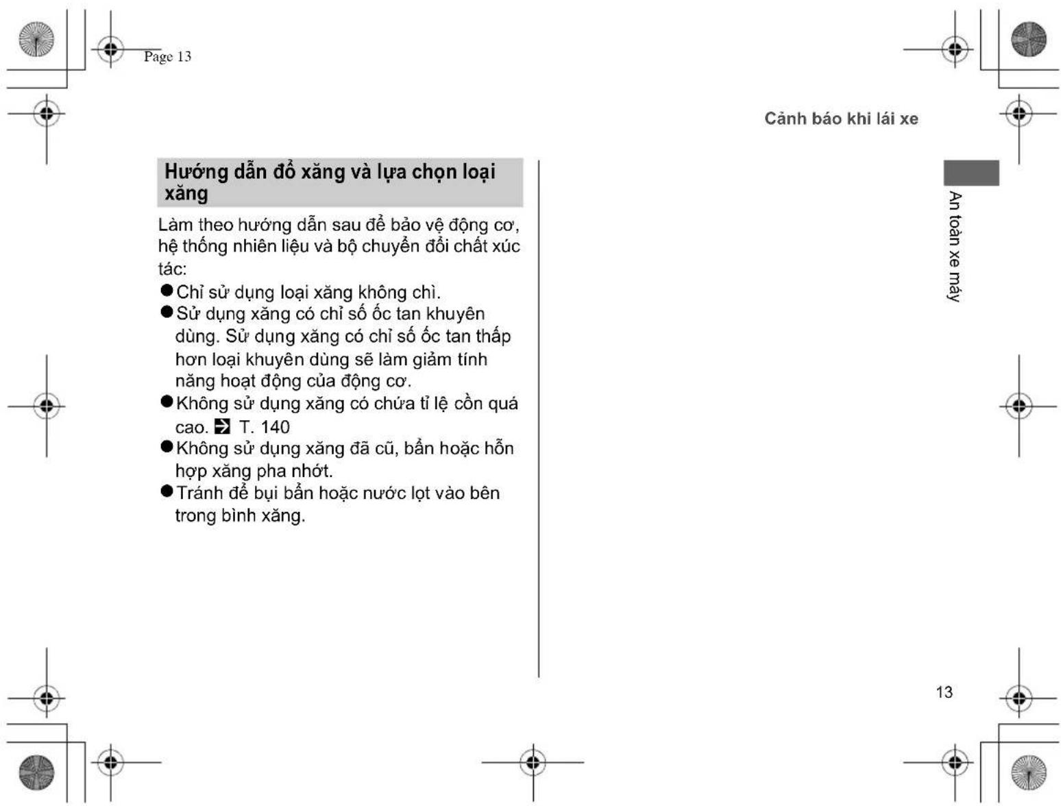 Page 13 Cảnh báo khi lái xe Hướng dẫn đồ xăng và lựa chọn loại xăng Làm theo hướng dẫn sau đề bảo vệ động cơ, hệ thống nhiên liệu và bộ chuyển đổi chất xúc tác: ● Chỉ sử dụng loại xăng không chì. ● Sử dụng xăng có chỉ số ốc tan khuyến dùng. Sử dụng xăng có chỉ số ốc tan thấp hơn loại khuyến dùng sẽ làm giảm tính năng hoạt động của động cơ. ● Không sử dụng xăng có chứa tỉ lệ còn quá cao. ➤ T. 140 ● Không sử dụng xăng đã cũ, bản hoặc hỗn hợp xăng pha nhớt. ● Tránh đề bụi bản hoặc nước lọt vào bên trong bình xăng.